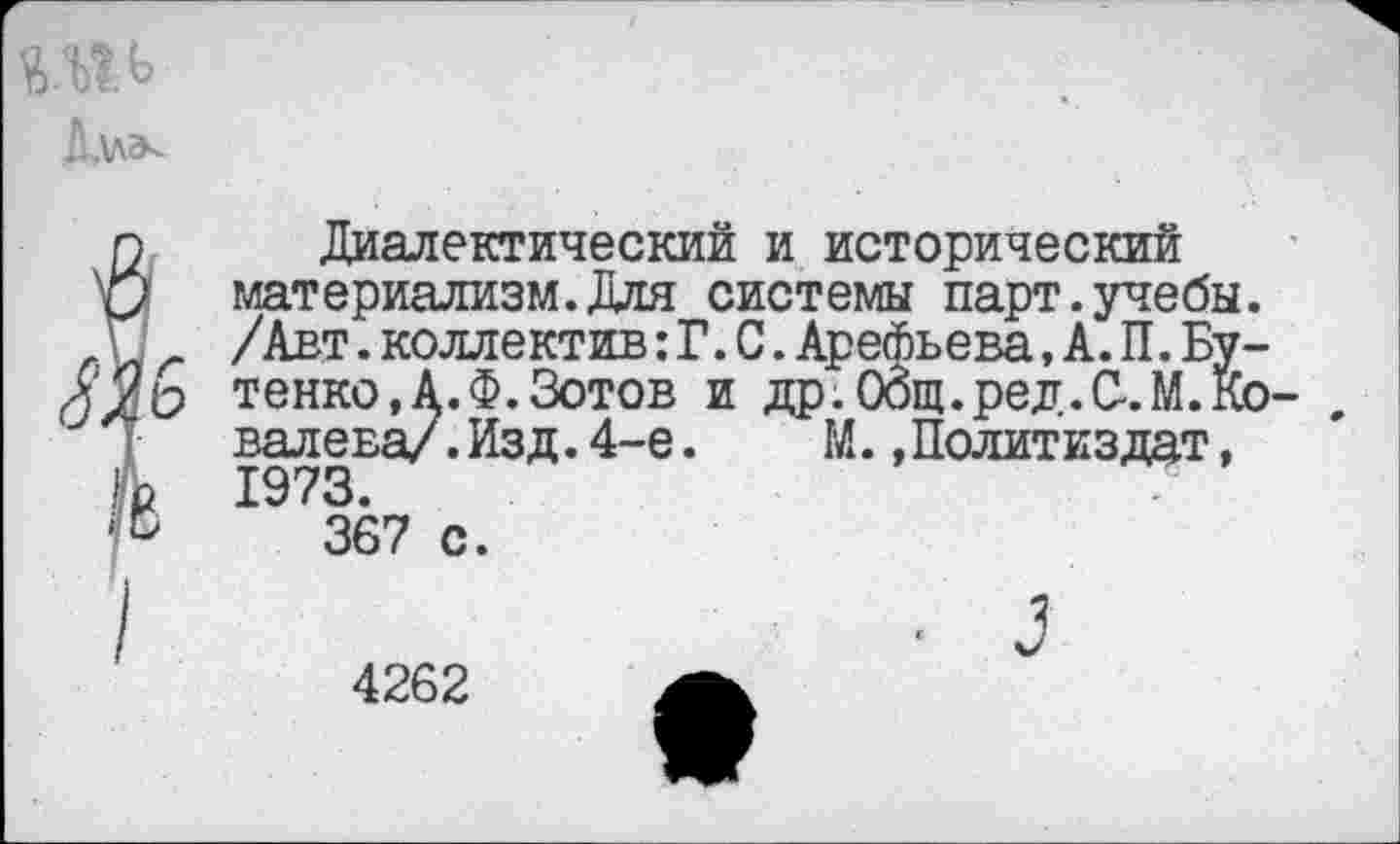 ﻿
Диалектический и исторический материализм.Для системы парт.учебы. /Авт.коллектив:Г.С.Арефьева,А.П.Бутенко, А. Ф. Зотов и др.Оощ.ред.С-.М.Ко- , валева/.Изд.4-е.	М.,Политиздат,
1973.
367 с.
■ 3
4262